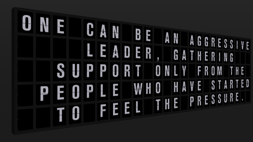 Appropriate Response: ONE CAN BE AN AGGRESSIVE LEADER, GATHERING SUPPORT ONLY FROM THE PEOPLE WHO HAVE STARTED TO FEEL THE PRESSURE.